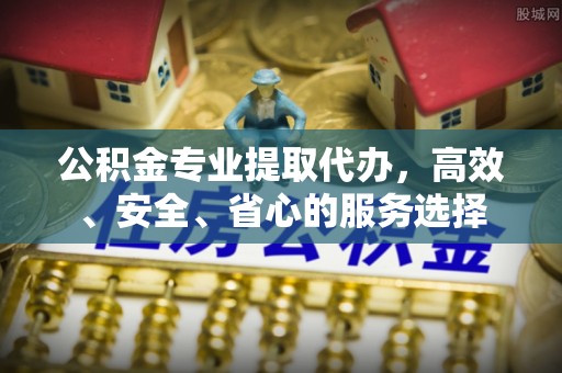 临海公积金专业提取代办，高效、安全、省心的服务选择