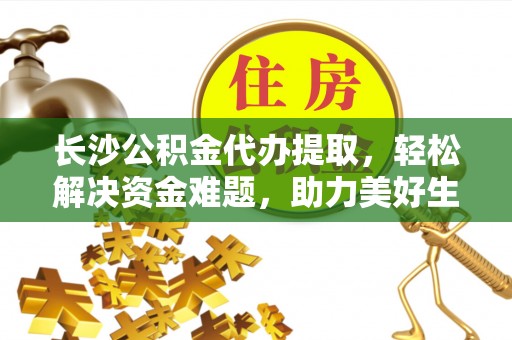 临海长沙公积金代办提取，轻松解决资金难题，助力美好生活
