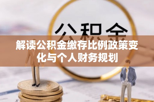 临海解读公积金缴存比例政策变化与个人财务规划
