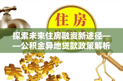 临海探索未来住房融资新途径——公积金异地贷款政策解析与实践