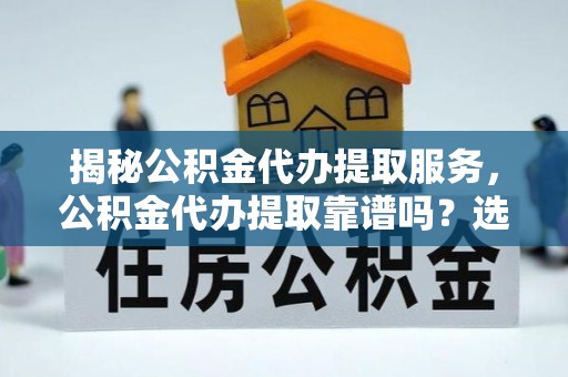 临海揭秘公积金代办提取服务，公积金代办提取靠谱吗？选择前你需要知道这些！