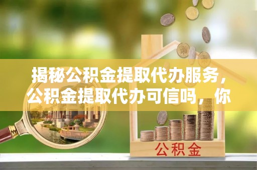 临海揭秘公积金提取代办服务，公积金提取代办可信吗，你需要知道的真相