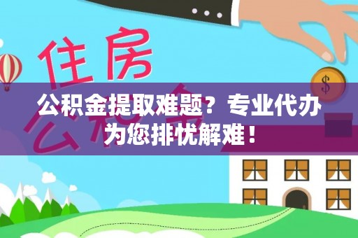 临海公积金提取难题？专业代办为您排忧解难！