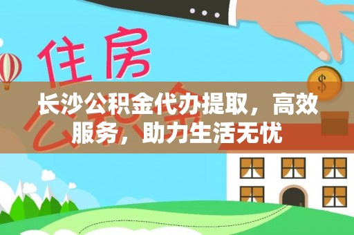 临海长沙公积金代办提取，高效服务，助力生活无忧
