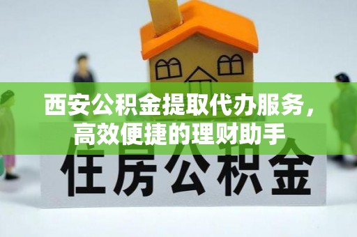 临海西安公积金提取代办服务，高效便捷的理财助手