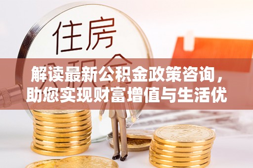 临海解读最新公积金政策咨询，助您实现财富增值与生活优化