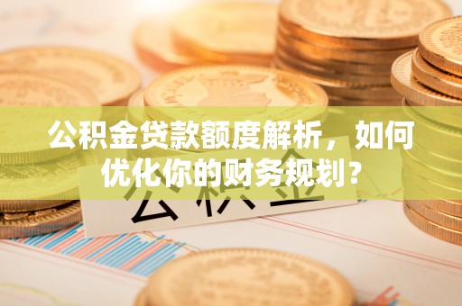 临海公积金贷款额度解析，如何优化你的财务规划？