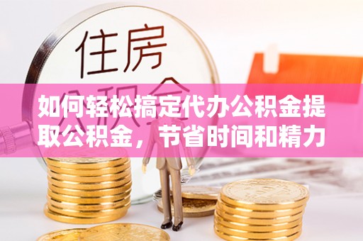 临海如何轻松搞定代办公积金提取公积金，节省时间和精力的秘密武器