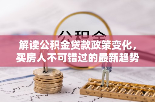 临海解读公积金贷款政策变化，买房人不可错过的最新趋势