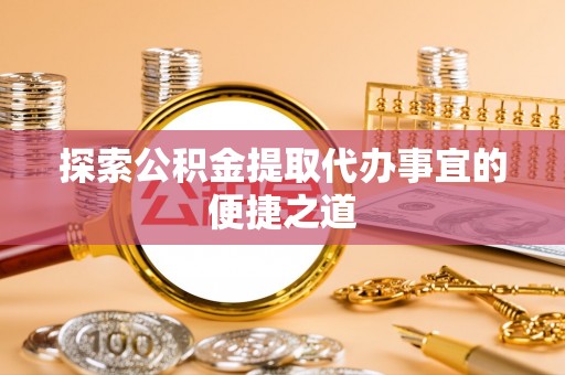 临海探索公积金提取代办事宜的便捷之道