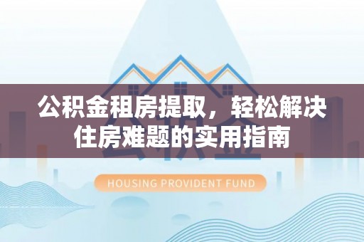 临海公积金租房提取，轻松解决住房难题的实用指南