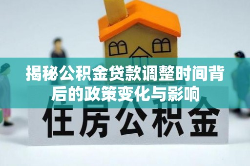 临海揭秘公积金贷款调整时间背后的政策变化与影响