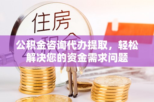 临海公积金咨询代办提取，轻松解决您的资金需求问题