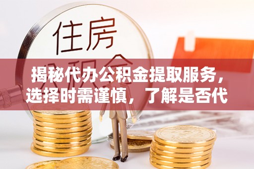 临海揭秘代办公积金提取服务，选择时需谨慎，了解是否代办公积金提取可靠吗？