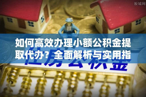 临海如何高效办理小额公积金提取代办？全面解析与实用指南