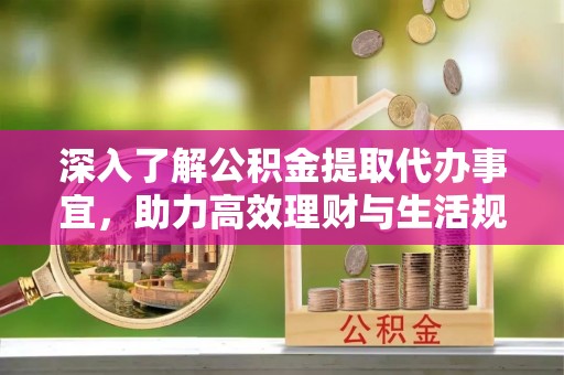 临海深入了解公积金提取代办事宜，助力高效理财与生活规划