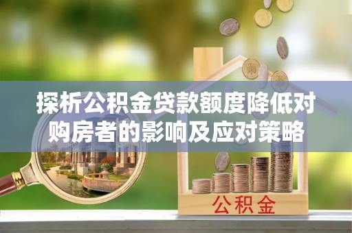 临海探析公积金贷款额度降低对购房者的影响及应对策略